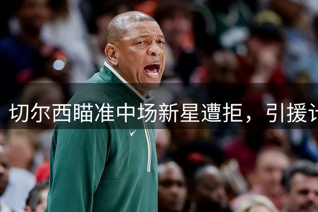 切尔西瞄准中场新星遭拒，引援计划持续发力