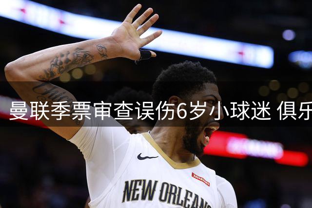 曼联季票审查误伤6岁小球迷 俱乐部粗暴手段引众怒