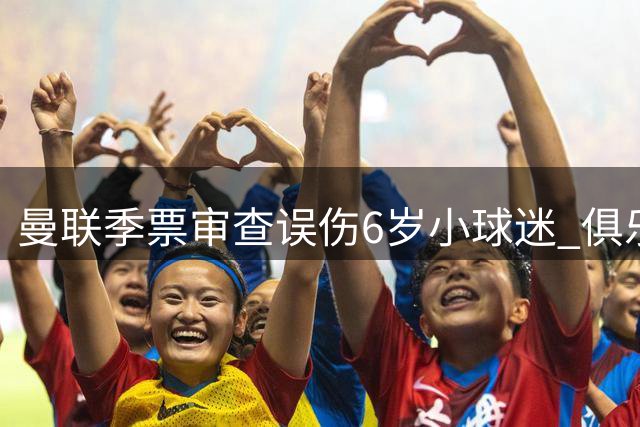 曼联季票审查误伤6岁小球迷 俱乐部粗暴手段引众怒